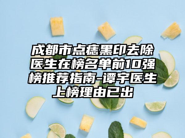 成都市点痣黑印去除医生在榜名单前10强榜推荐指南-谭宇医生上榜理由已出