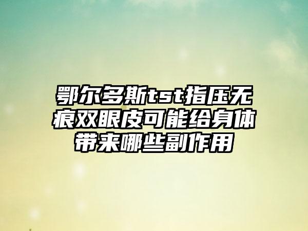 鄂尔多斯tst指压无痕双眼皮可能给身体带来哪些副作用