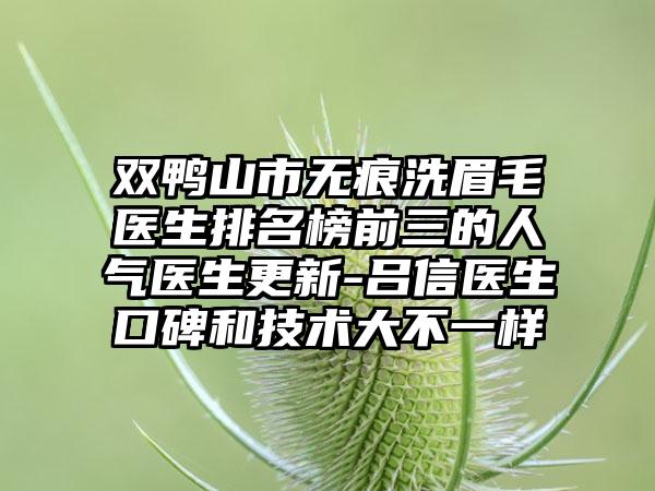 双鸭山市无痕洗眉毛医生排名榜前三的人气医生更新-吕信医生口碑和技术大不一样