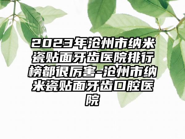 2023年沧州市纳米瓷贴面牙齿医院排行榜都很厉害-沧州市纳米瓷贴面牙齿口腔医院