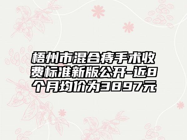 梧州市混合痔手术收费标准新版公开-近8个月均价为3897元