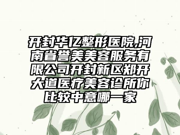 开封华亿整形医院,河南省誉美美容服务有限公司开封新区郑开大道医疗美容诊所你比较中意哪一家