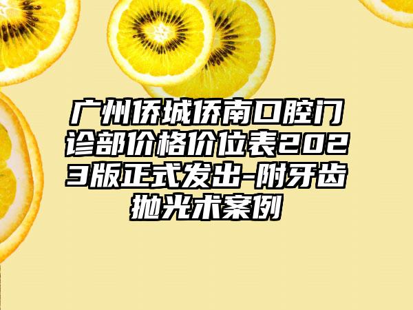 广州侨城侨南口腔门诊部价格价位表2023版正式发出-附牙齿抛光术案例