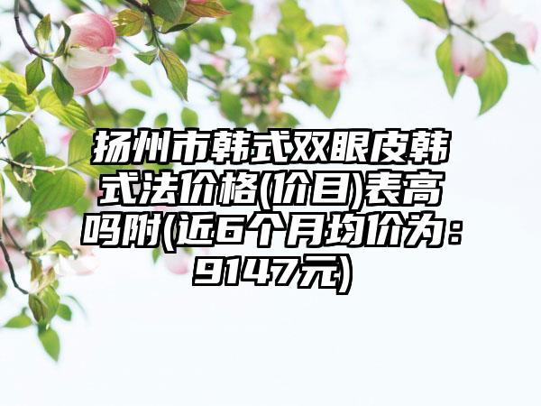 扬州市韩式双眼皮韩式法价格(价目)表高吗附(近6个月均价为：9147元)