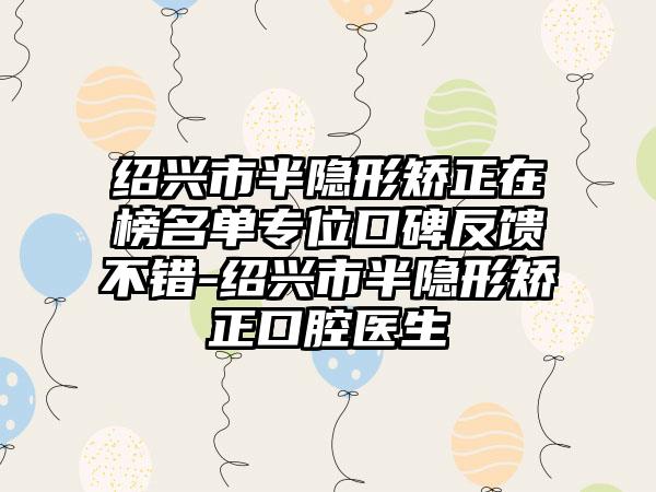 绍兴市半隐形矫正在榜名单专位口碑反馈不错-绍兴市半隐形矫正口腔医生