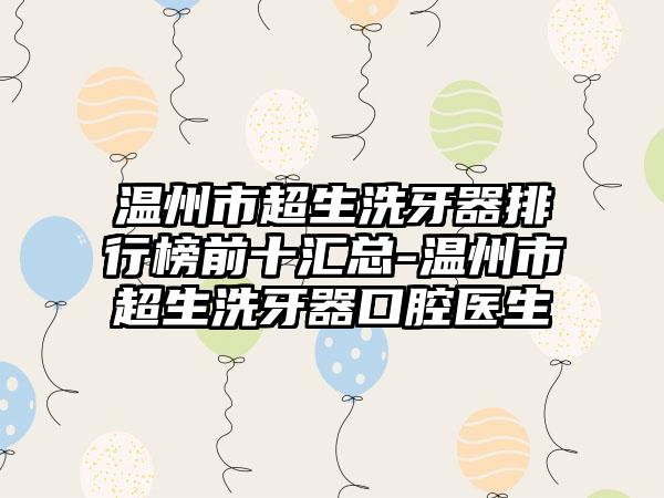 温州市超生洗牙器排行榜前十汇总-温州市超生洗牙器口腔医生