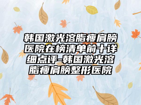 韩国激光溶脂瘦肩膀医院在榜清单前十详细点评-韩国激光溶脂瘦肩膀整形医院