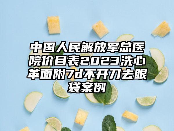 中国人民解放军总医院价目表2023洗心革面附7d不开刀去眼袋案例