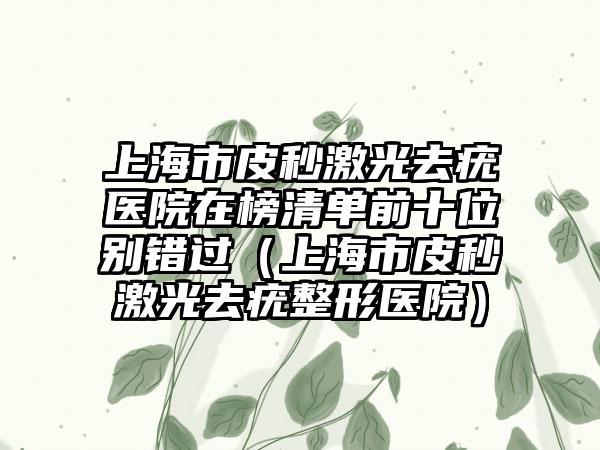 上海市皮秒激光去疣医院在榜清单前十位别错过（上海市皮秒激光去疣整形医院）