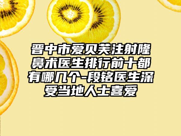 晋中市爱贝芙注射隆鼻术医生排行前十都有哪几个-段铭医生深受当地人士喜爱