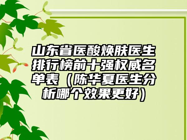 山东省医酸焕肤医生排行榜前十强权威名单表（陈华夏医生分析哪个效果更好）