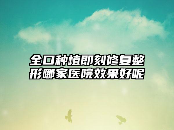 全口种植即刻修复整形哪家医院效果好呢