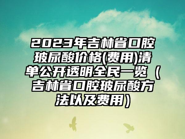 2023年吉林省口腔玻尿酸价格(费用)清单公开透明全民一览（吉林省口腔玻尿酸方法以及费用）