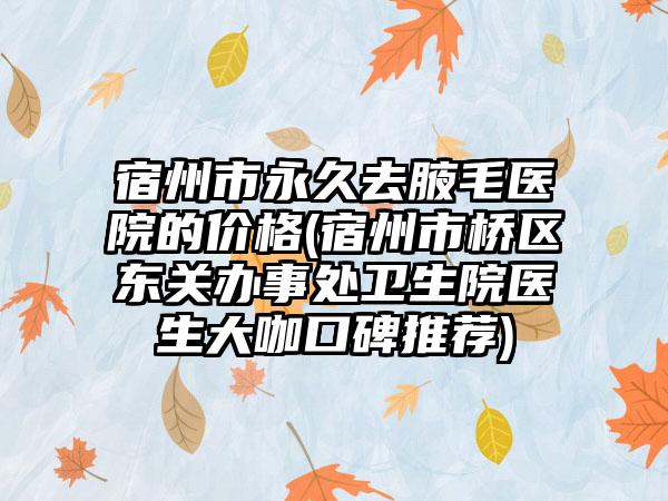 宿州市永久去腋毛医院的价格(宿州市桥区东关办事处卫生院医生大咖口碑推荐)