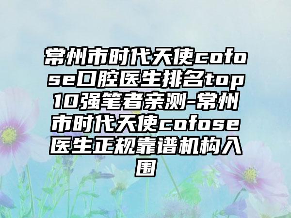 常州市时代天使cofose口腔医生排名top10强笔者亲测-常州市时代天使cofose医生正规靠谱机构入围