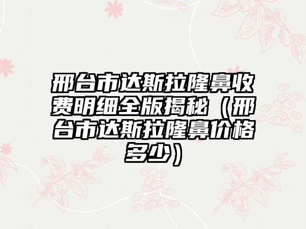 邢台市达斯拉隆鼻收费明细全版揭秘（邢台市达斯拉隆鼻价格多少）