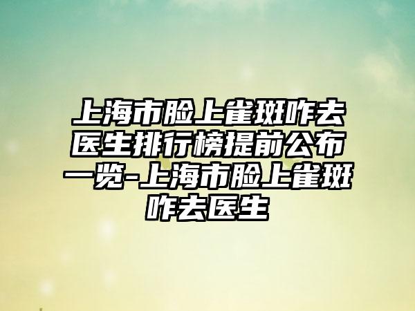 上海市脸上雀斑咋去医生排行榜提前公布一览-上海市脸上雀斑咋去医生