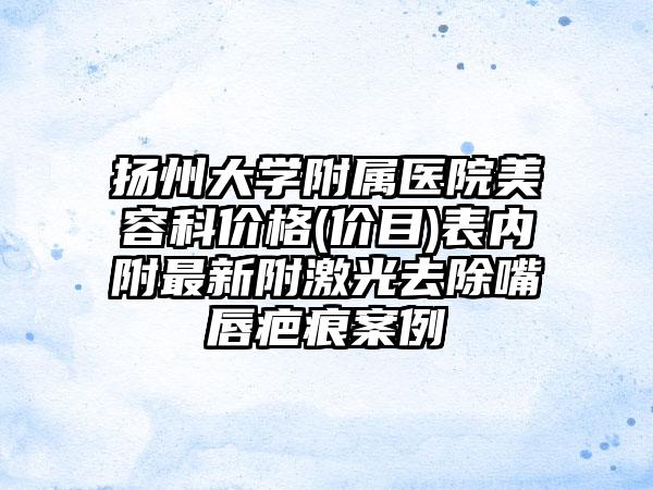 扬州大学附属医院美容科价格(价目)表内附最新附激光去除嘴唇疤痕案例