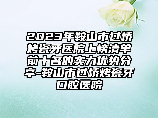 2023年鞍山市过桥烤瓷牙医院上榜清单前十名的实力优势分享-鞍山市过桥烤瓷牙口腔医院