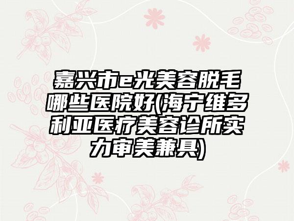 嘉兴市e光美容脱毛哪些医院好(海宁维多利亚医疗美容诊所实力审美兼具)