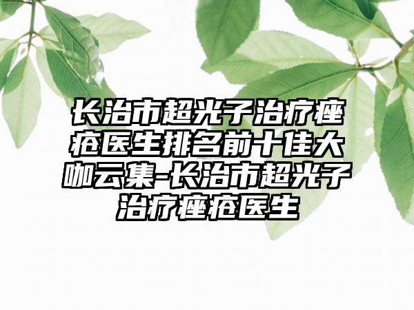 长治市超光子治疗痤疮医生排名前十佳大咖云集-长治市超光子治疗痤疮医生