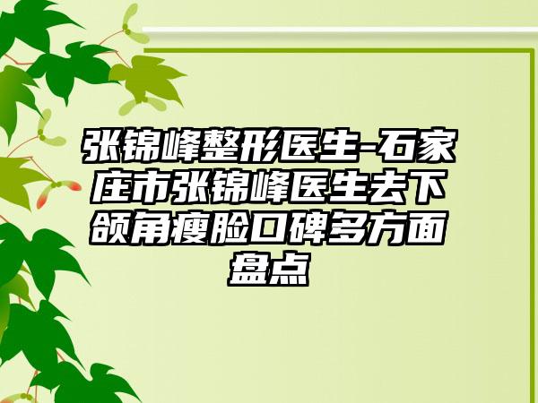 张锦峰整形医生-石家庄市张锦峰医生去下颌角瘦脸口碑多方面盘点