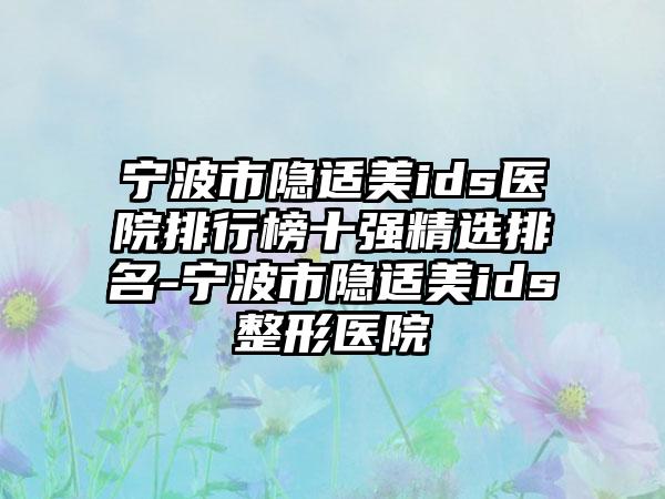 宁波市隐适美ids医院排行榜十强精选排名-宁波市隐适美ids整形医院