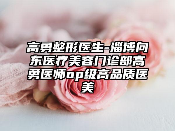 高勇整形医生-淄博向东医疗美容门诊部高勇医师op级高品质医美