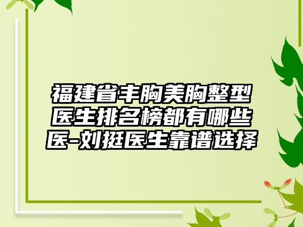 福建省丰胸美胸整型医生排名榜都有哪些医-刘挺医生靠谱选择