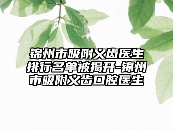 锦州市吸附义齿医生排行名单被揭开-锦州市吸附义齿口腔医生