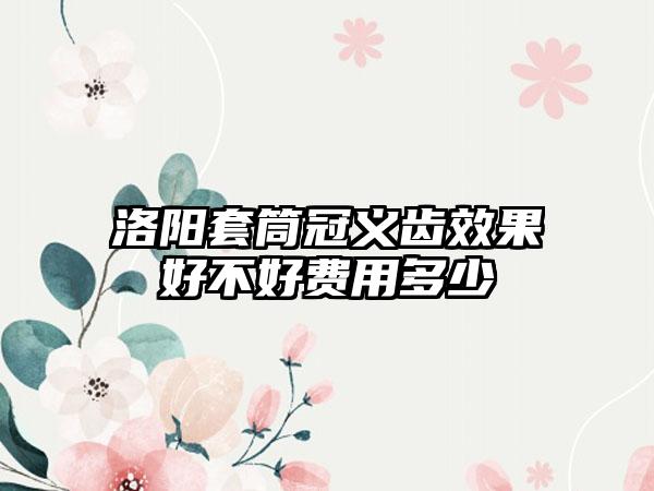 洛阳套筒冠义齿效果好不好费用多少