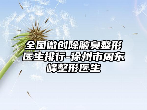 全国微创除腋臭整形医生排行-徐州市周东峰整形医生