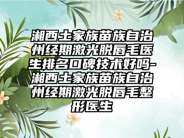 湘西土家族苗族自治州经期激光脱唇毛医生排名口碑技术好吗-湘西土家族苗族自治州经期激光脱唇毛整形医生