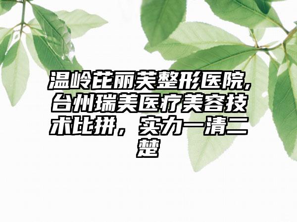 温岭芘丽芙整形医院,台州瑞美医疗美容技术比拼，实力一清二楚