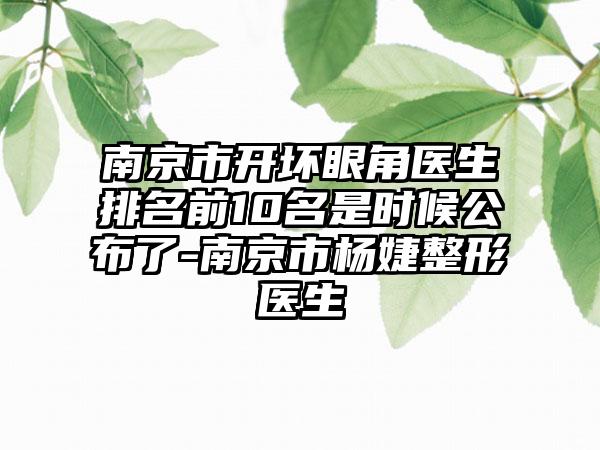 南京市开坏眼角医生排名前10名是时候公布了-南京市杨婕整形医生