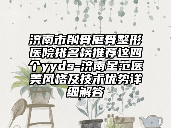 济南市削骨磨骨整形医院排名榜推荐这四个yyds-济南星范医美风格及技术优势详细解答