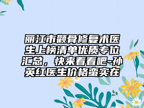 丽江市颧骨修复术医生上榜清单优质专位汇总，快来看看吧-孙英红医生价格蛮实在