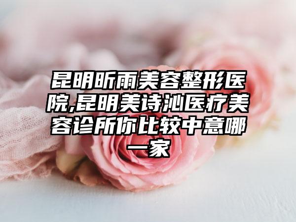 昆明昕雨美容整形医院,昆明美诗沁医疗美容诊所你比较中意哪一家