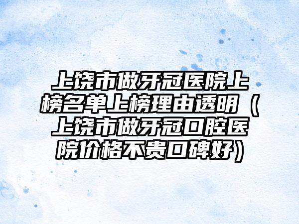 上饶市做牙冠医院上榜名单上榜理由透明（上饶市做牙冠口腔医院价格不贵口碑好）