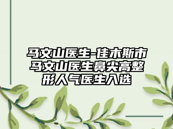 马文山医生-佳木斯市马文山医生鼻尖高整形人气医生入选