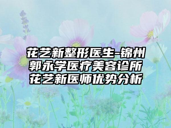 花艺新整形医生-锦州郭永学医疗美容诊所花艺新医师优势分析