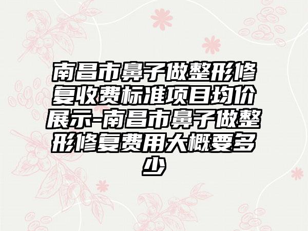 南昌市鼻子做整形修复收费标准项目均价展示-南昌市鼻子做整形修复费用大概要多少