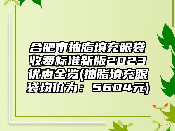 合肥市抽脂填充眼袋收费标准新版2023优惠全览(抽脂填充眼袋均价为：5604元)