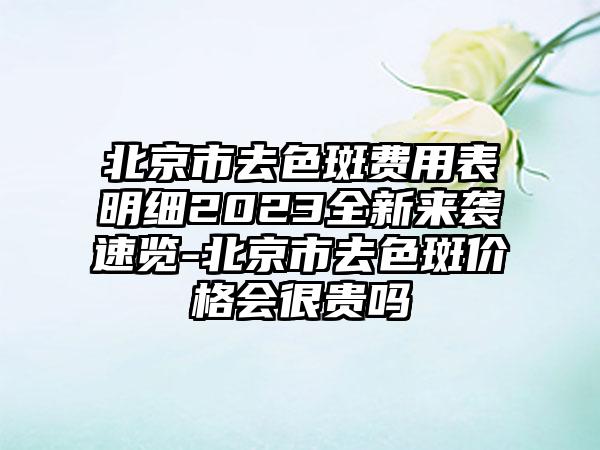 北京市去色斑费用表明细2023全新来袭速览-北京市去色斑价格会很贵吗