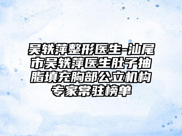 吴轶萍整形医生-汕尾市吴轶萍医生肚子抽脂填充胸部公立机构专家常驻榜单