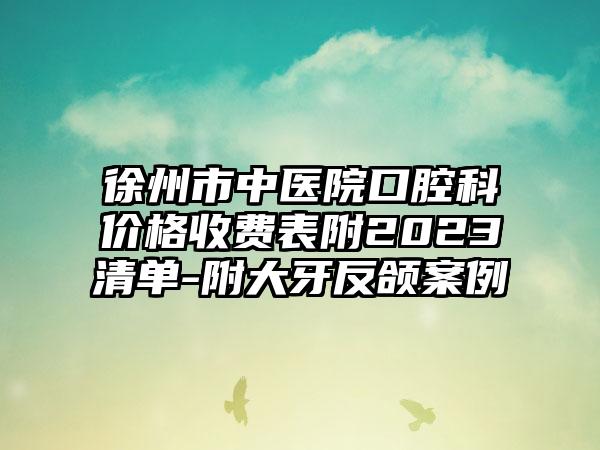 徐州市中医院口腔科价格收费表附2023清单-附大牙反颌案例