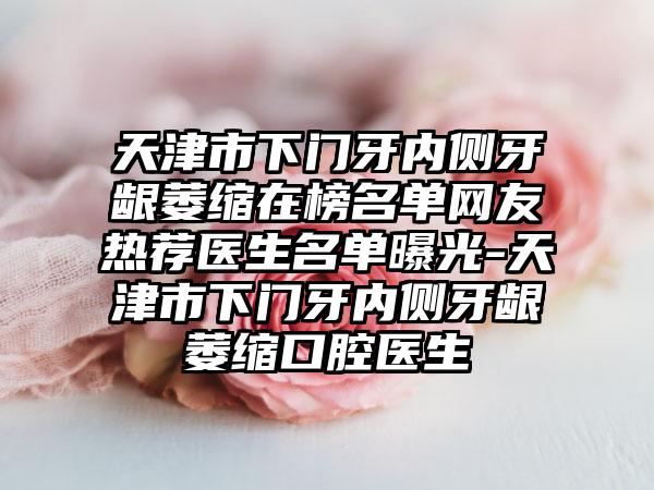 天津市下门牙内侧牙龈萎缩在榜名单网友热荐医生名单曝光-天津市下门牙内侧牙龈萎缩口腔医生