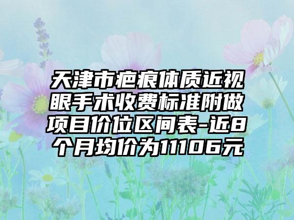 天津市疤痕体质近视眼手术收费标准附做项目价位区间表-近8个月均价为11106元