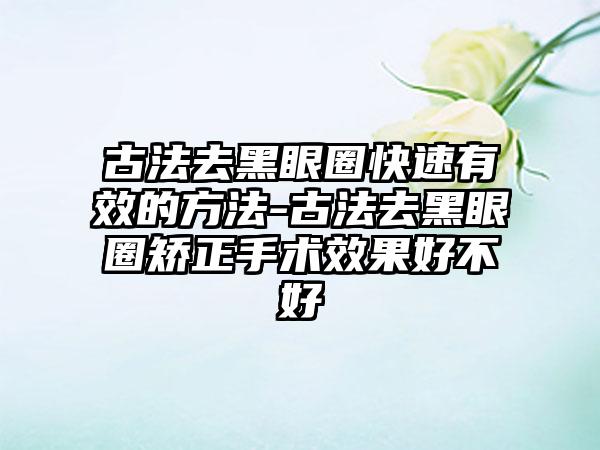 古法去黑眼圈快速有效的方法-古法去黑眼圈矫正手术效果好不好