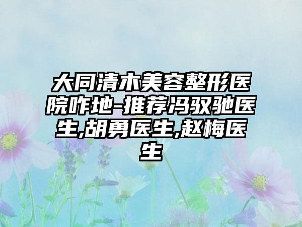 大同清木美容整形医院咋地-推荐冯驭驰医生,胡勇医生,赵梅医生